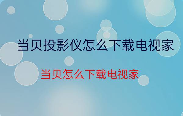 当贝投影仪怎么下载电视家 当贝怎么下载电视家？